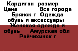 Кардиган ,размер 46 › Цена ­ 1 300 - Все города, Брянск г. Одежда, обувь и аксессуары » Женская одежда и обувь   . Амурская обл.,Райчихинск г.